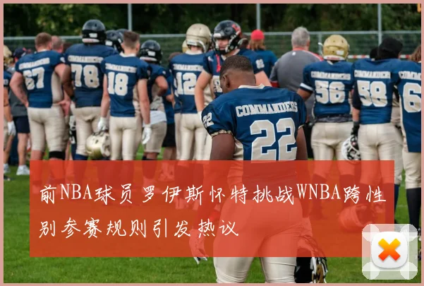 前NBA球员罗伊斯怀特挑战WNBA跨性别参赛规则引发热议