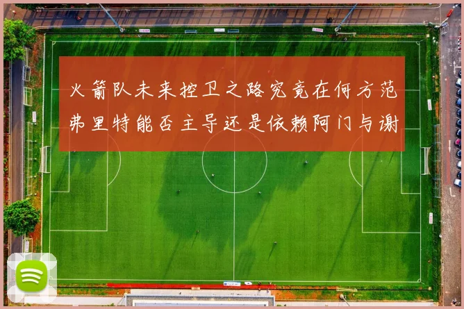 火箭队未来控卫之路究竟在何方范弗里特能否主导还是依赖阿门与谢泼德的表现