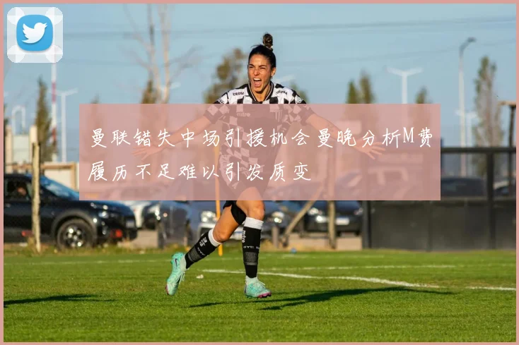 曼联错失中场引援机会曼晚分析M费履历不足难以引发质变