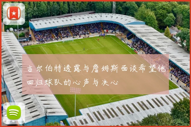 吉尔伯特透露与詹姆斯面谈希望他回归球队的心声与决心