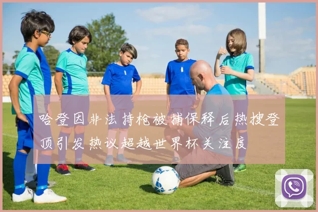 哈登因非法持枪被捕保释后热搜登顶引发热议超越世界杯关注度