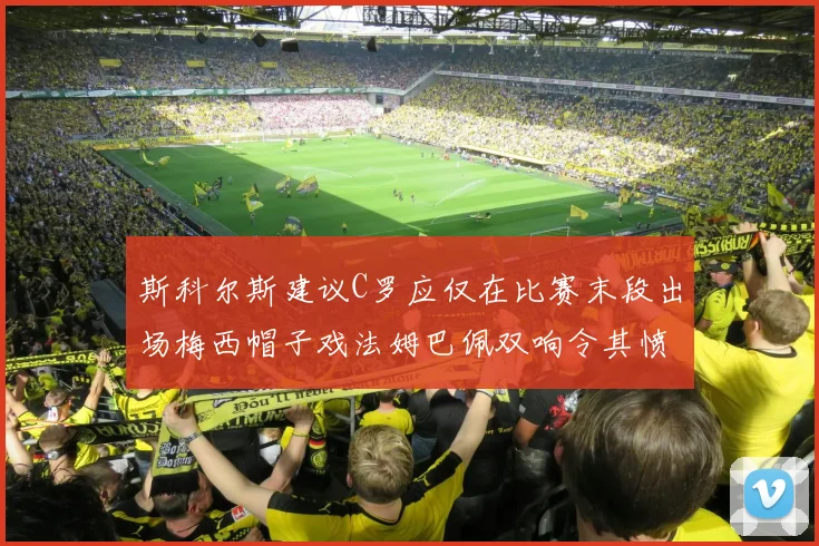 斯科尔斯建议C罗应仅在比赛末段出场梅西帽子戏法姆巴佩双响令其愤怒