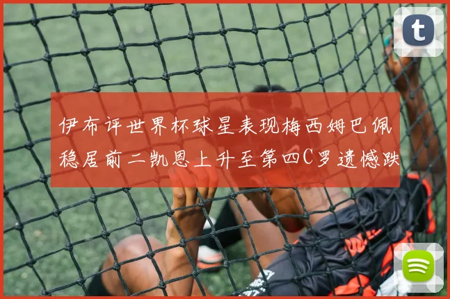 伊布评世界杯球星表现梅西姆巴佩稳居前二凯恩上升至第四C罗遗憾跌出前十
