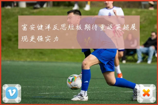富安健洋反思短板期待重返英超展现更强实力