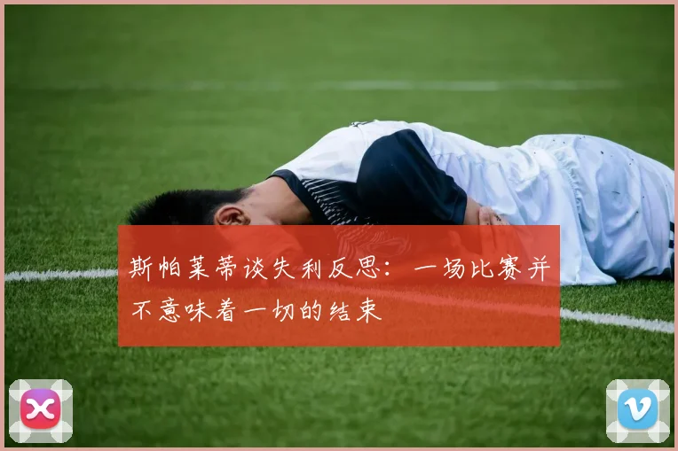 斯帕莱蒂谈失利反思：一场比赛并不意味着一切的结束