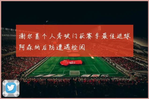 谢尔基个人秀破门获赛季最佳进球阿森纳后防遭遇检阅