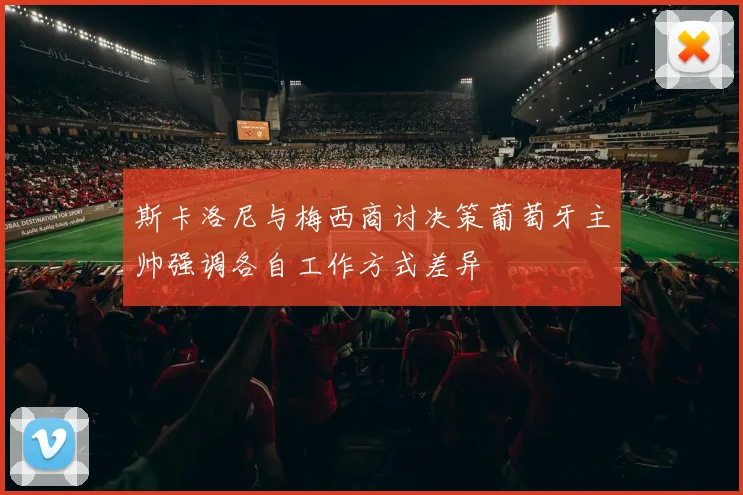 斯卡洛尼与梅西商讨决策葡萄牙主帅强调各自工作方式差异