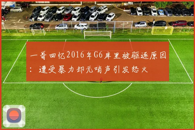 一哥回忆2016年G6库里被驱逐原因：遭受暴力却无哨声引发怒火