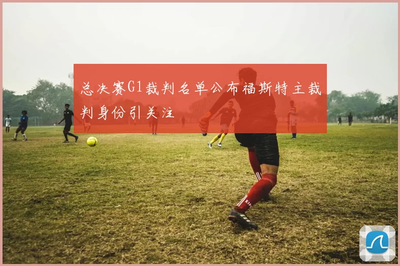 总决赛G1裁判名单公布福斯特主裁判身份引关注