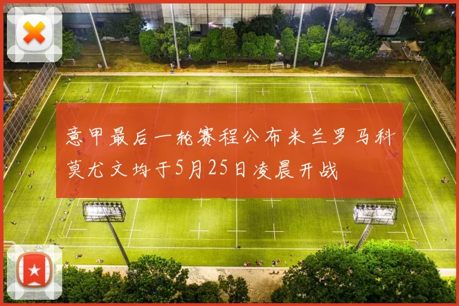 意甲最后一轮赛程公布米兰罗马科莫尤文均于5月25日凌晨开战
