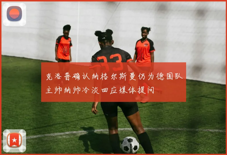 克洛普确认纳格尔斯曼仍为德国队主帅纳帅冷淡回应媒体提问