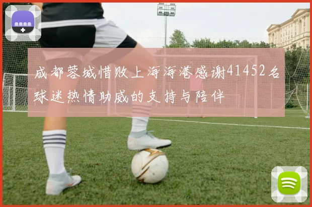 成都蓉城惜败上海海港感谢41452名球迷热情助威的支持与陪伴
