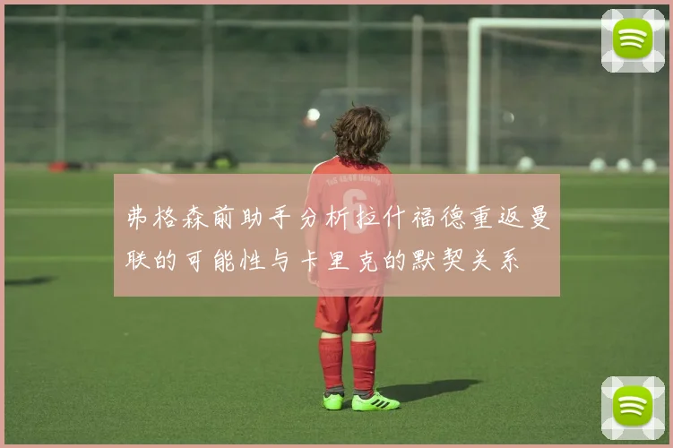 弗格森前助手分析拉什福德重返曼联的可能性与卡里克的默契关系
