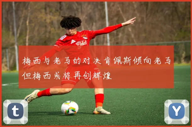 梅西与老马的对决肯佩斯倾向老马但梅西或将再创辉煌