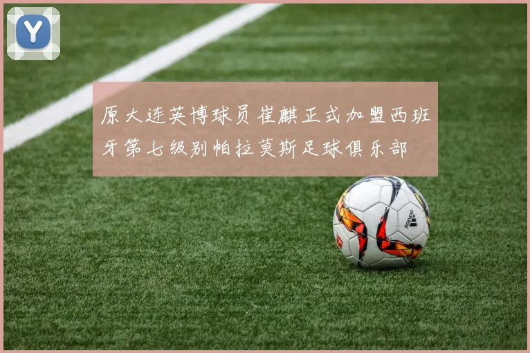 原大连英博球员崔麒正式加盟西班牙第七级别帕拉莫斯足球俱乐部