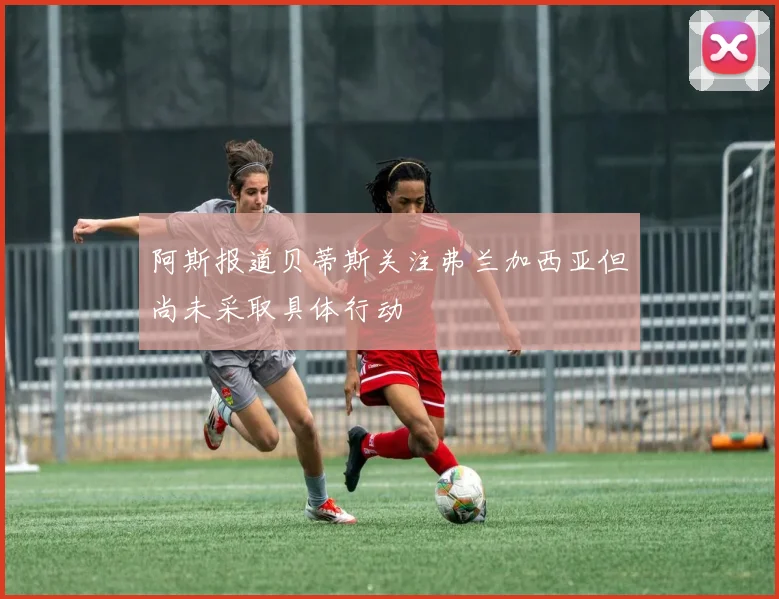 阿斯报道贝蒂斯关注弗兰加西亚但尚未采取具体行动