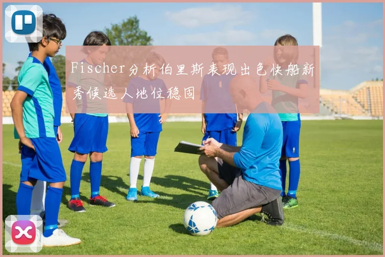 Fischer分析伯里斯表现出色快船新秀候选人地位稳固