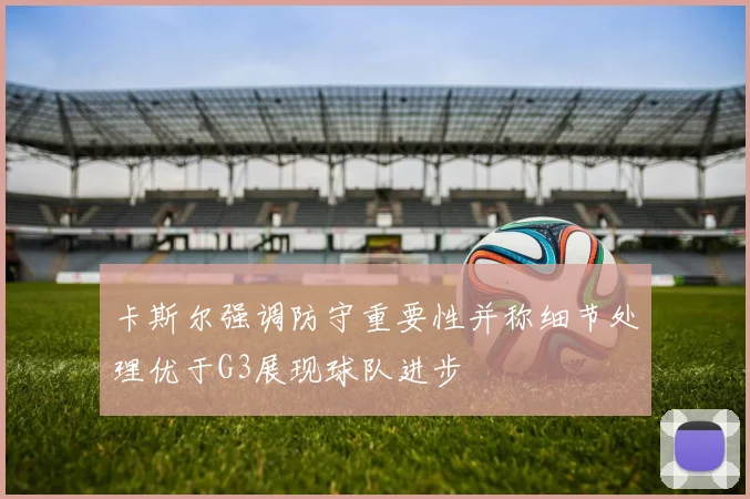 卡斯尔强调防守重要性并称细节处理优于G3展现球队进步