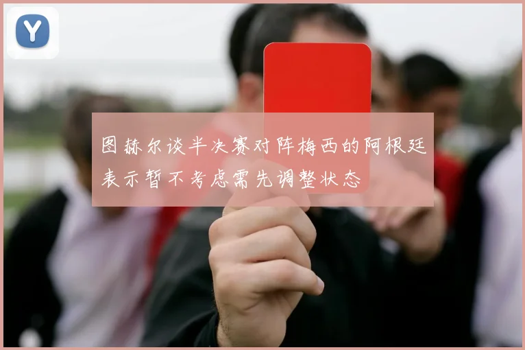 图赫尔谈半决赛对阵梅西的阿根廷表示暂不考虑需先调整状态
