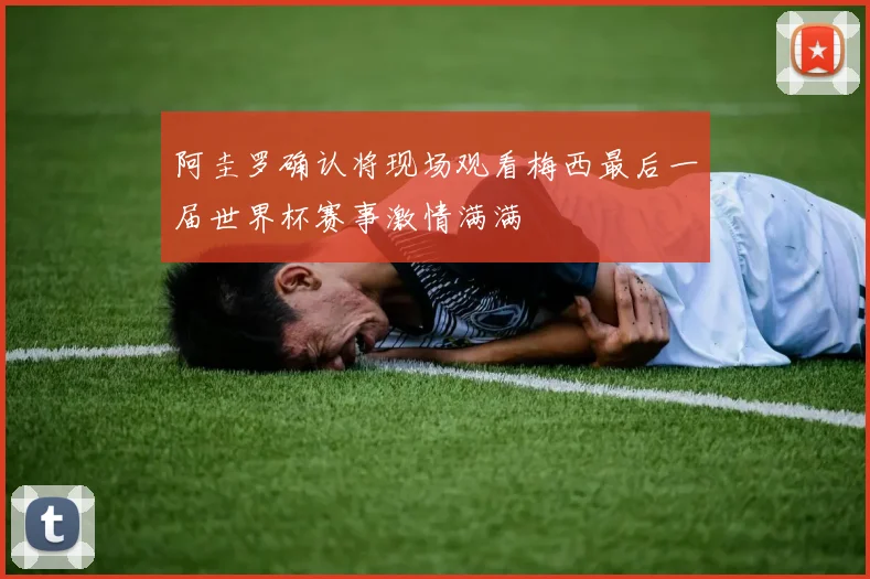 阿圭罗确认将现场观看梅西最后一届世界杯赛事激情满满