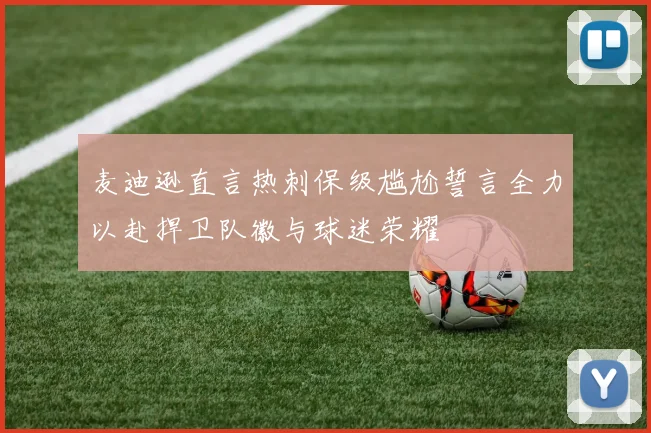 麦迪逊直言热刺保级尴尬誓言全力以赴捍卫队徽与球迷荣耀