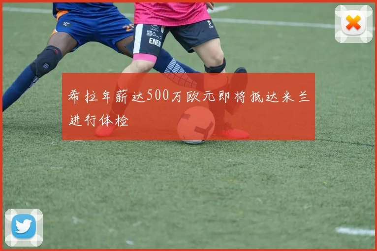 希拉年薪达500万欧元即将抵达米兰进行体检