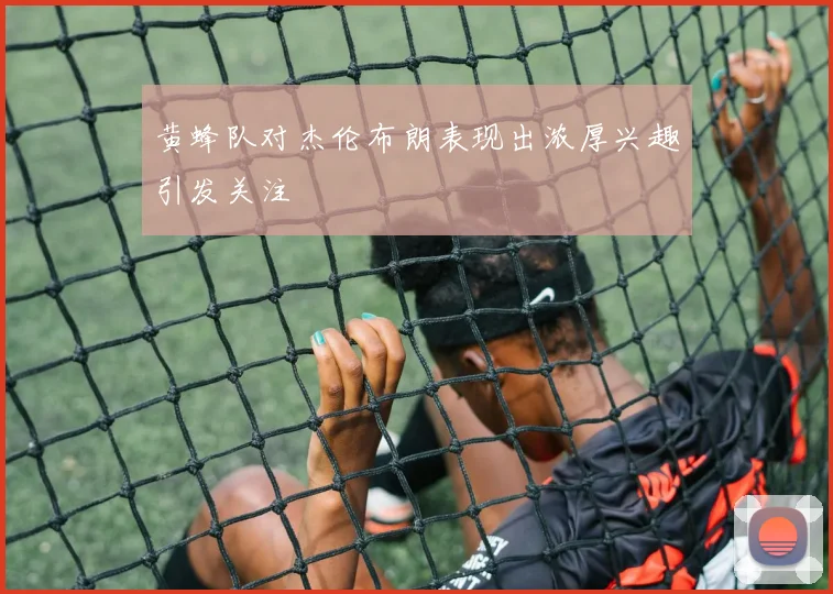 黄蜂队对杰伦布朗表现出浓厚兴趣引发关注